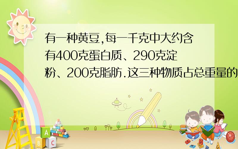 有一种黄豆,每一千克中大约含有400克蛋白质、290克淀粉、200克脂肪.这三种物质占总重量的几分之几?