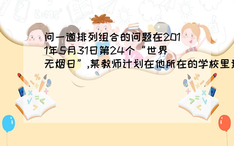 问一道排列组合的问题在2011年5月31日第24个“世界无烟日”,某教师计划在他所在的学校里素以及选取6位抽烟的教师进行