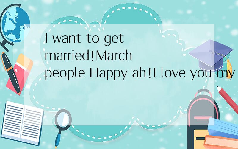 I want to get married!March people Happy ah!I love you my