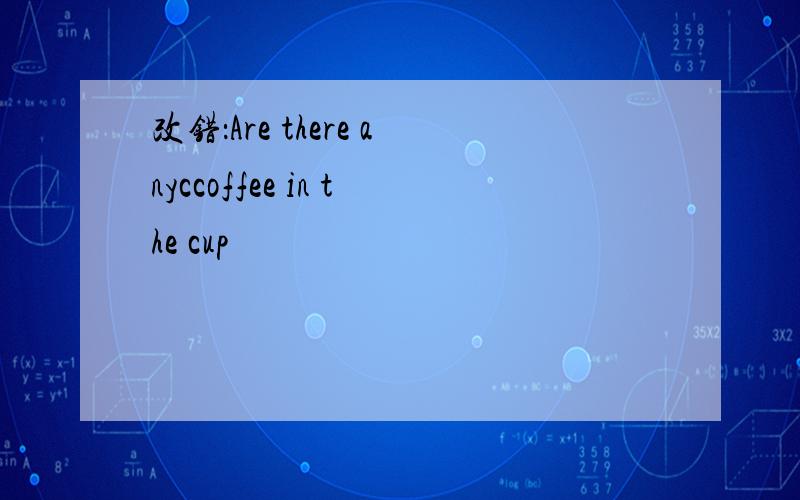 改错：Are there anyccoffee in the cup