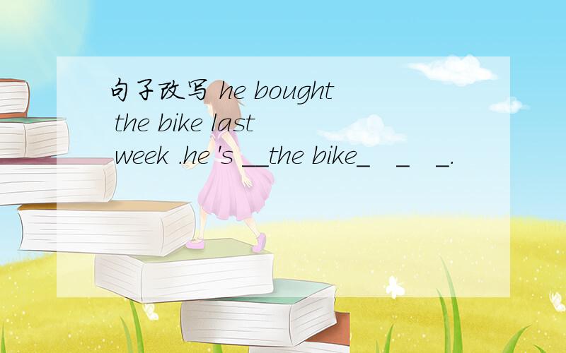 句子改写 he bought the bike last week .he 's __the bike＿　＿　＿．