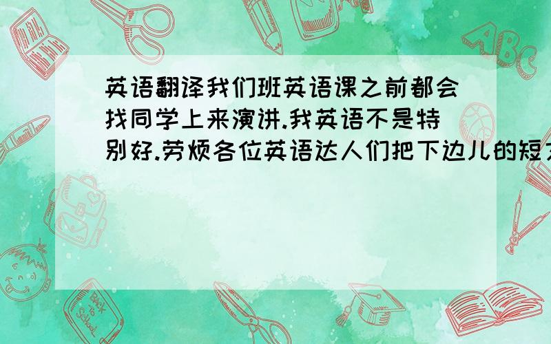 英语翻译我们班英语课之前都会找同学上来演讲.我英语不是特别好.劳烦各位英语达人们把下边儿的短文给翻译一下.不要用软件或网