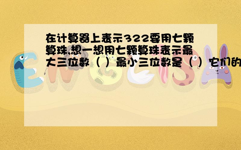 在计算器上表示322要用七颗算珠,想一想用七颗算珠表示最大三位数（ ）最小三位数是（ ）它们的和是（　）