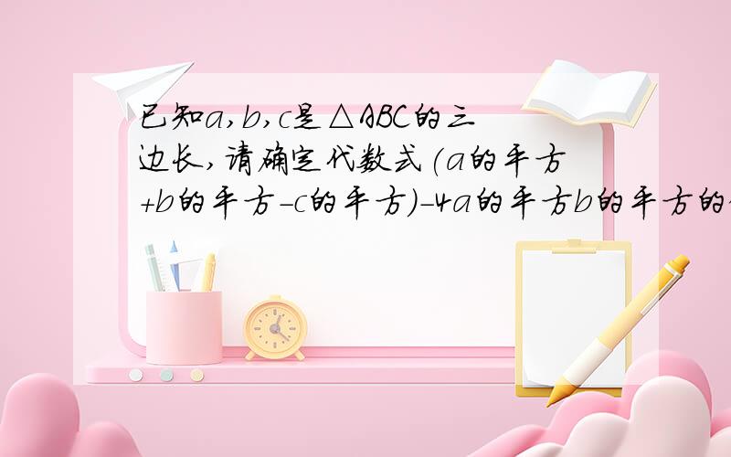 已知a,b,c是△ABC的三边长,请确定代数式(a的平方+b的平方-c的平方)-4a的平方b的平方的值的正负