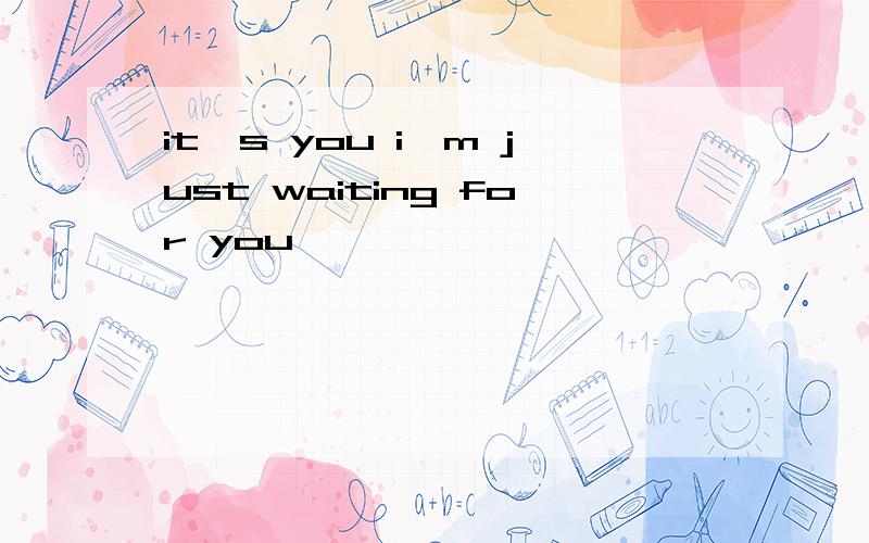 it's you i'm just waiting for you