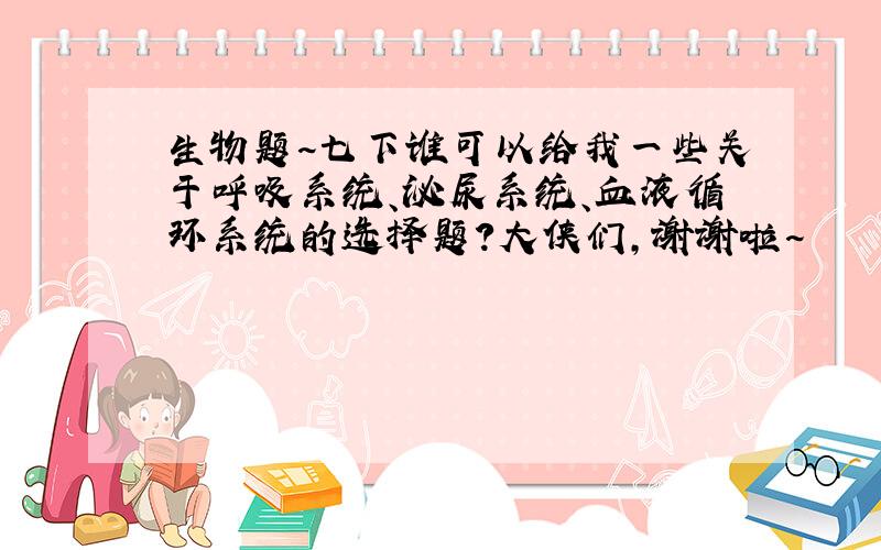 生物题~七下谁可以给我一些关于呼吸系统、泌尿系统、血液循环系统的选择题?大侠们,谢谢啦~