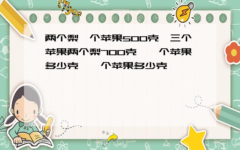 两个梨一个苹果500克,三个苹果两个梨700克,一个苹果多少克,一个苹果多少克