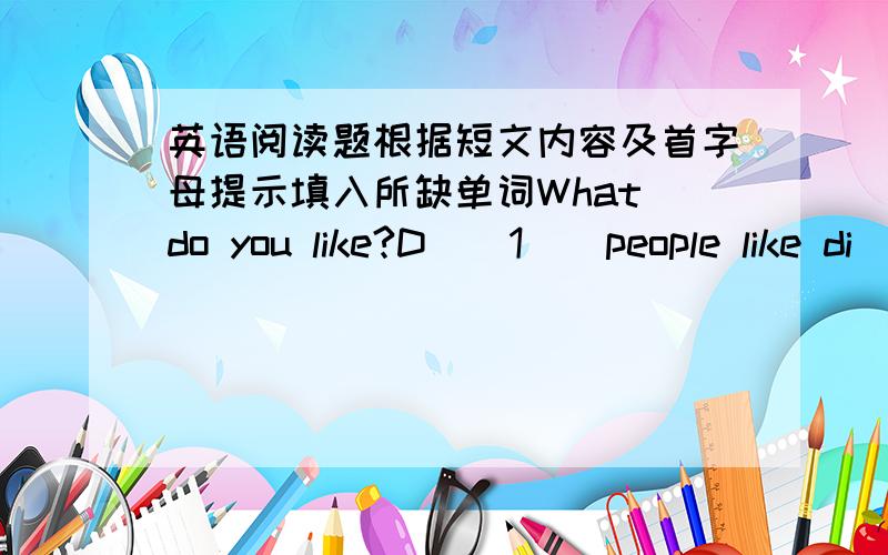 英语阅读题根据短文内容及首字母提示填入所缺单词What do you like?D__1__people like di