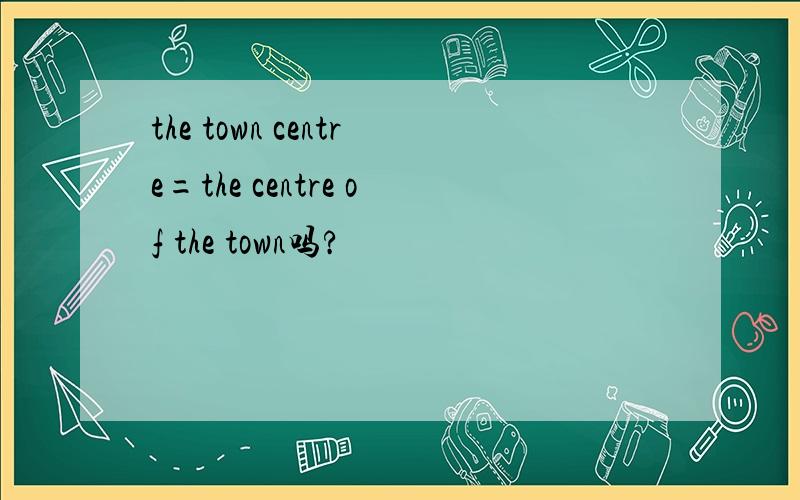 the town centre=the centre of the town吗?