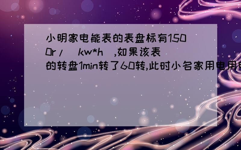 小明家电能表的表盘标有1500r/(kw*h),如果该表的转盘1min转了60转,此时小名家用电用电器的总功率是多少?1