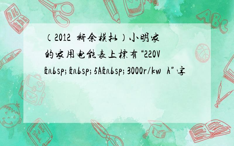 （2012•新余模拟）小明家的家用电能表上标有“220V  5A 3000r/kw•h”字