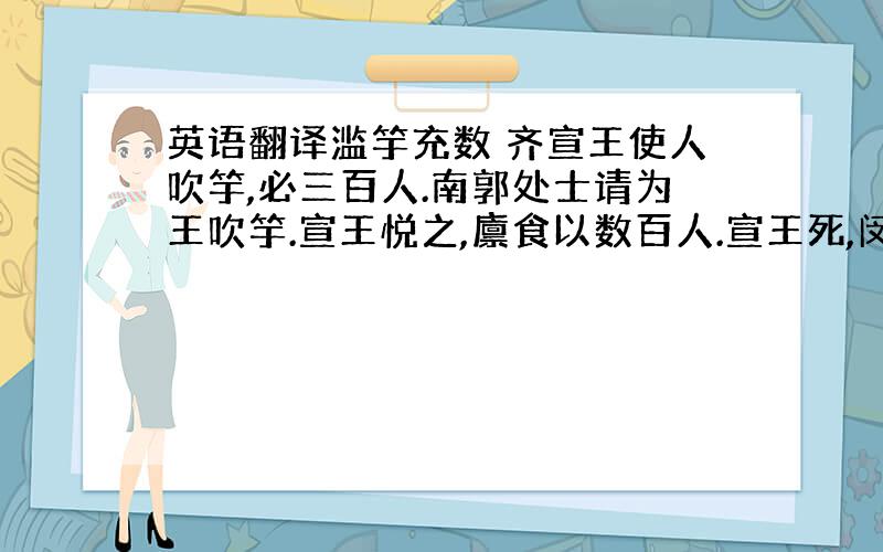 英语翻译滥竽充数 齐宣王使人吹竽,必三百人.南郭处士请为王吹竽.宣王悦之,廪食以数百人.宣王死,闵王立.好一一听之,处士