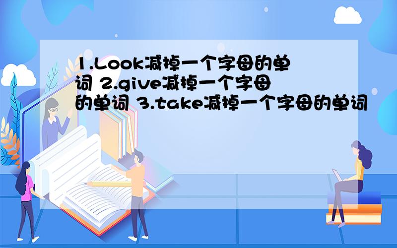 1.Look减掉一个字母的单词 2.give减掉一个字母的单词 3.take减掉一个字母的单词