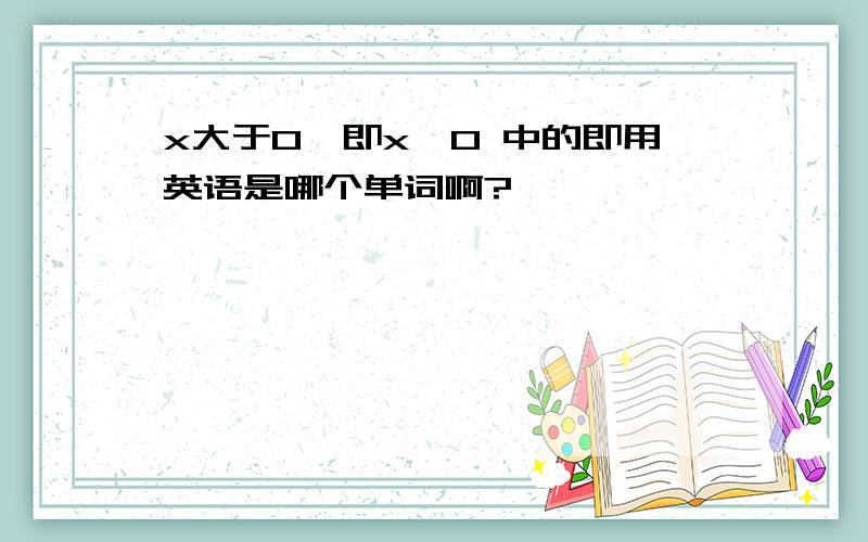 x大于0,即x>0 中的即用英语是哪个单词啊?