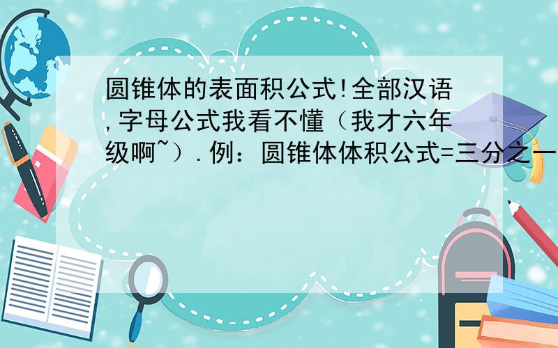 圆锥体的表面积公式!全部汉语,字母公式我看不懂（我才六年级啊~）.例：圆锥体体积公式=三分之一 乘 底面积 乘 高tha