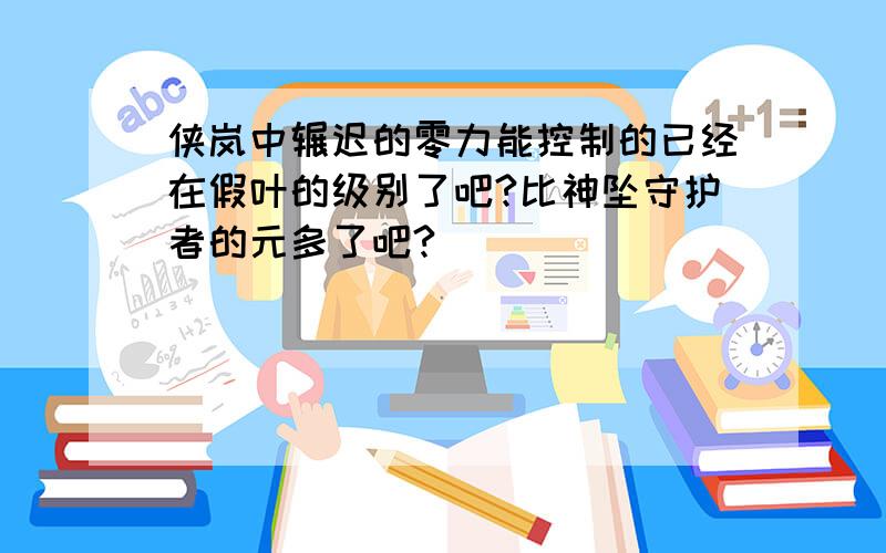 侠岚中辗迟的零力能控制的已经在假叶的级别了吧?比神坠守护者的元多了吧?