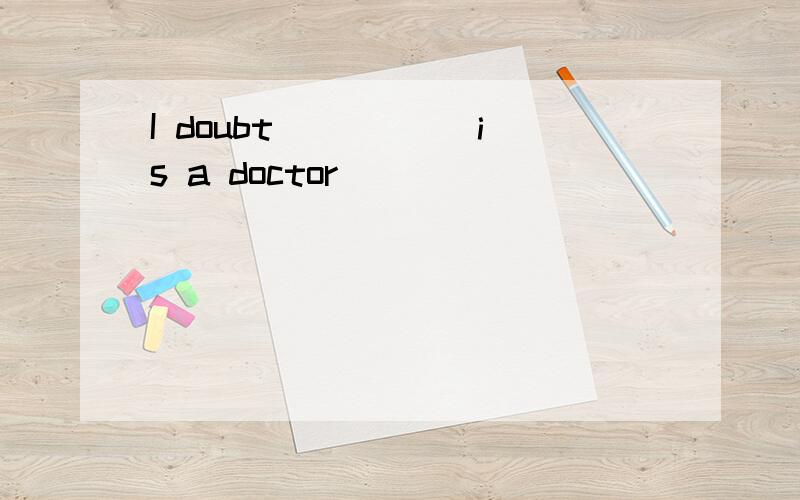 I doubt _____is a doctor