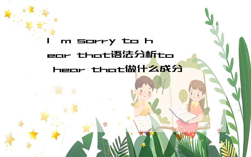 I'm sorry to hear that语法分析to hear that做什么成分