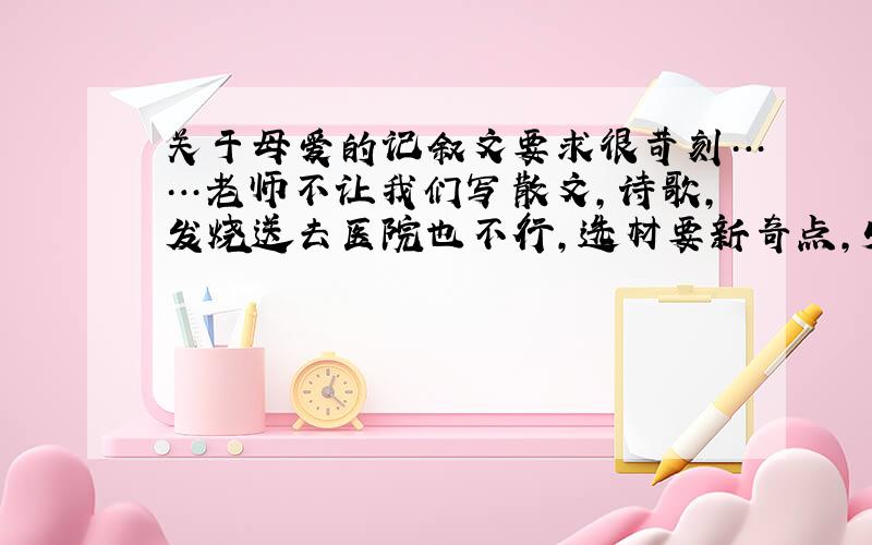 关于母爱的记叙文要求很苛刻……老师不让我们写散文,诗歌,发烧送去医院也不行,选材要新奇点,500字,