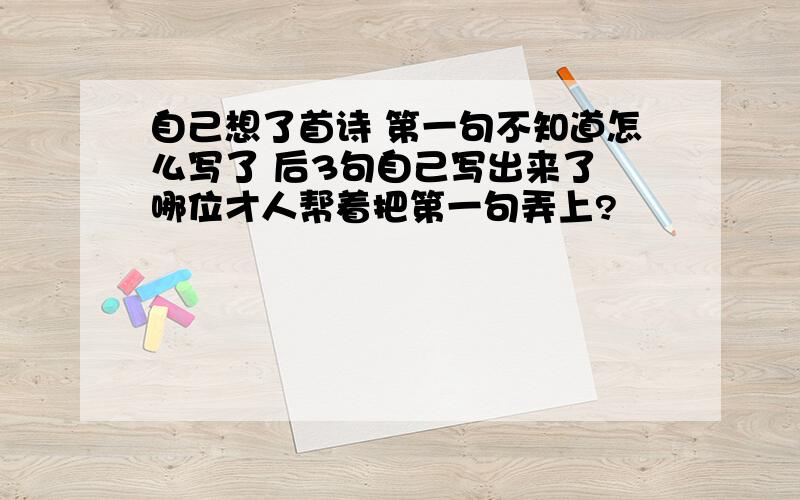 自己想了首诗 第一句不知道怎么写了 后3句自己写出来了 哪位才人帮着把第一句弄上?