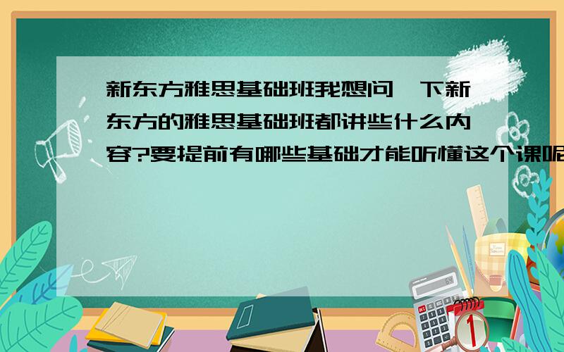 新东方雅思基础班我想问一下新东方的雅思基础班都讲些什么内容?要提前有哪些基础才能听懂这个课呢?thank you