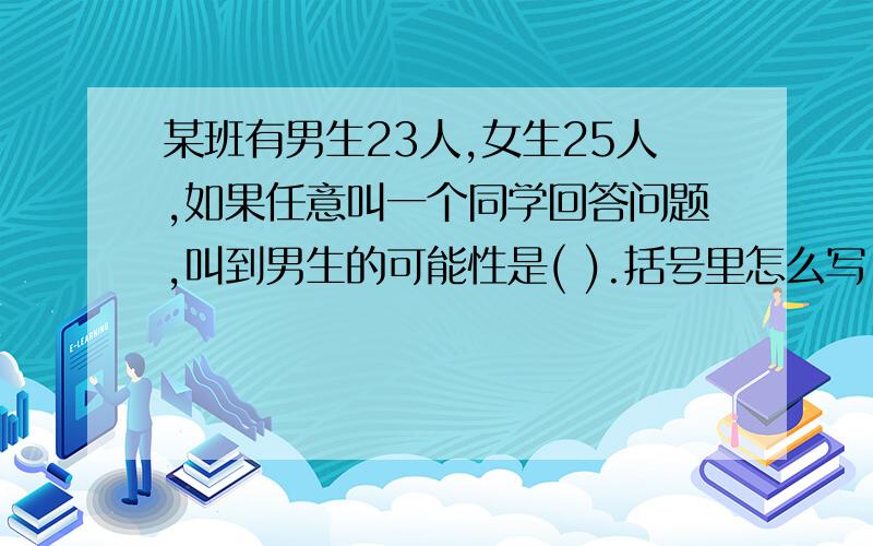 某班有男生23人,女生25人,如果任意叫一个同学回答问题,叫到男生的可能性是( ).括号里怎么写