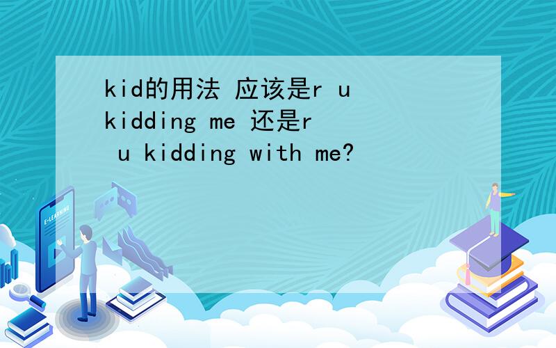 kid的用法 应该是r u kidding me 还是r u kidding with me?