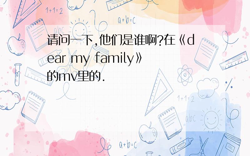 请问一下,他们是谁啊?在《dear my family》的mv里的.