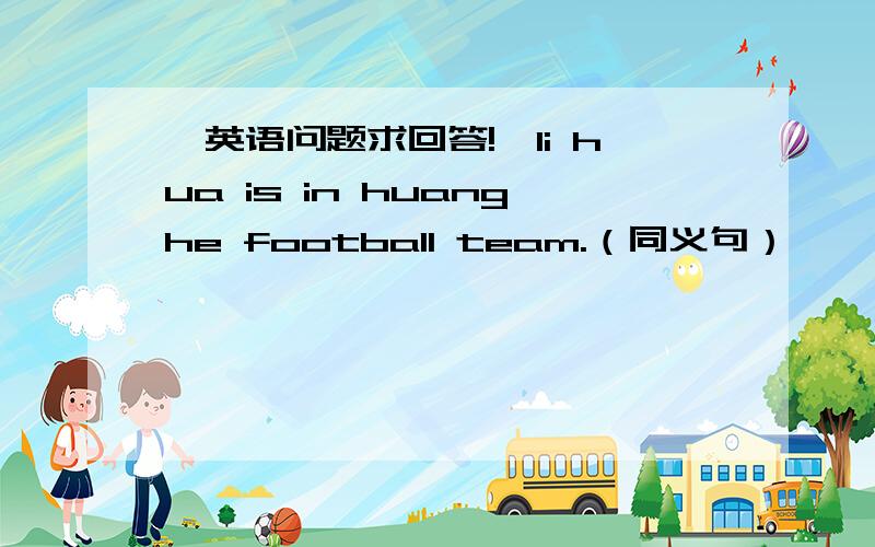 【英语问题求回答!】li hua is in huanghe football team.（同义句）