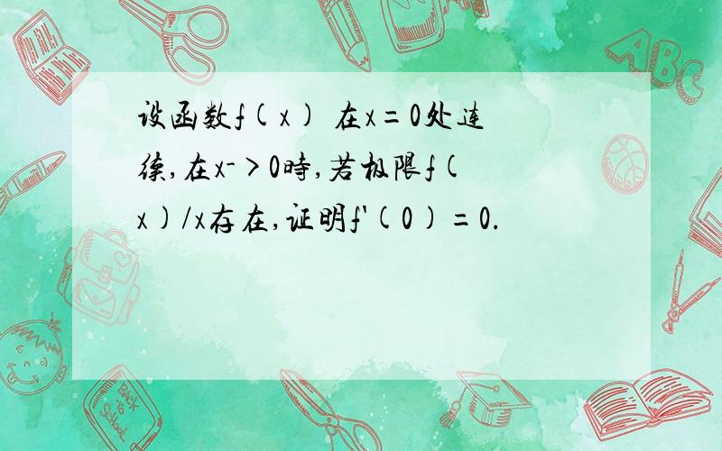 设函数f(x) 在x=0处连续,在x->0时,若极限f(x)/x存在,证明f'(0)=0.