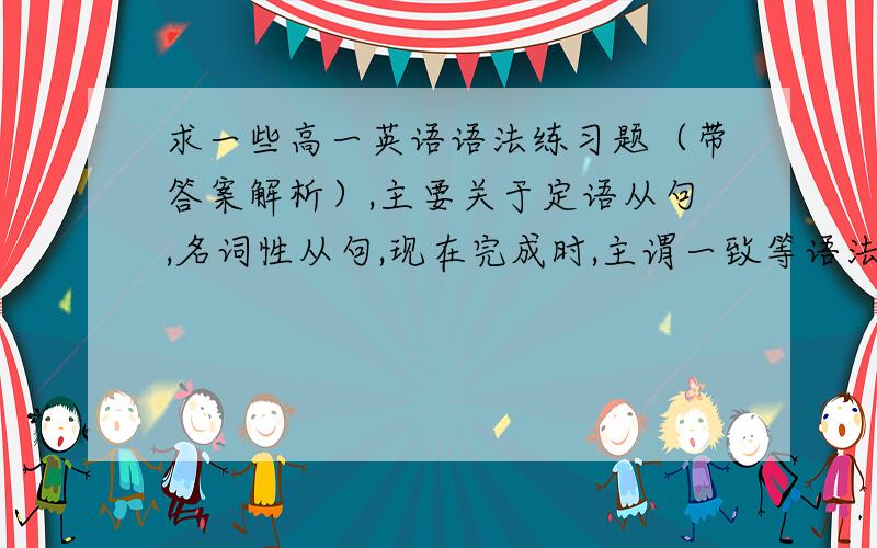 求一些高一英语语法练习题（带答案解析）,主要关于定语从句,名词性从句,现在完成时,主谓一致等语法,希望网盘分享,