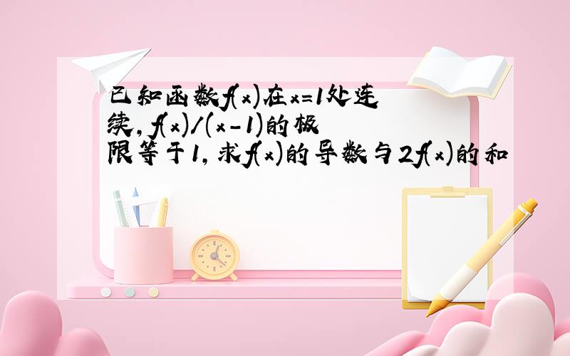 已知函数f(x)在x=1处连续,f(x)/(x-1)的极限等于1,求f(x)的导数与2f(x)的和