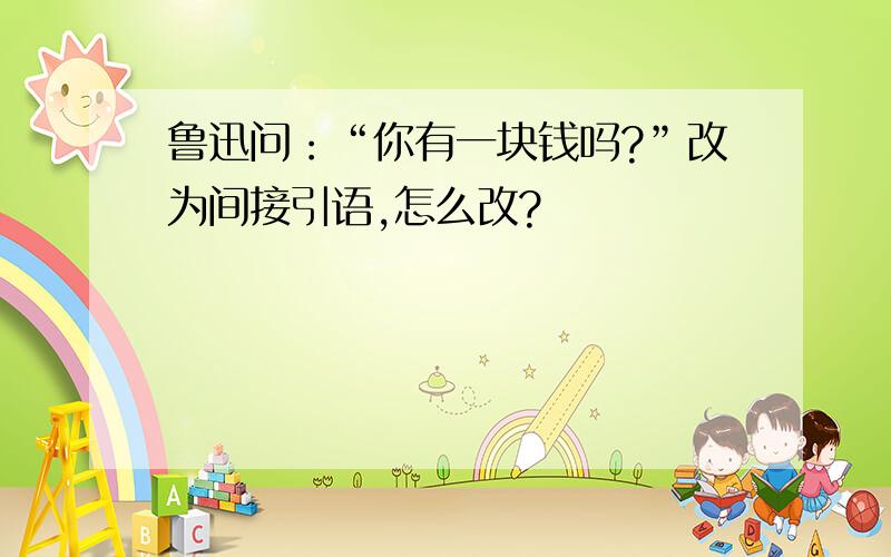 鲁迅问：“你有一块钱吗?”改为间接引语,怎么改?