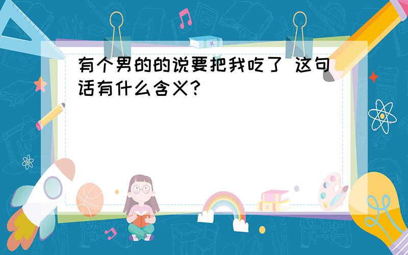 有个男的的说要把我吃了 这句话有什么含义?