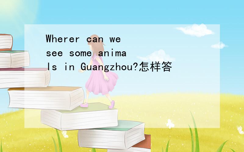 Wherer can we see some animals in Guangzhou?怎样答