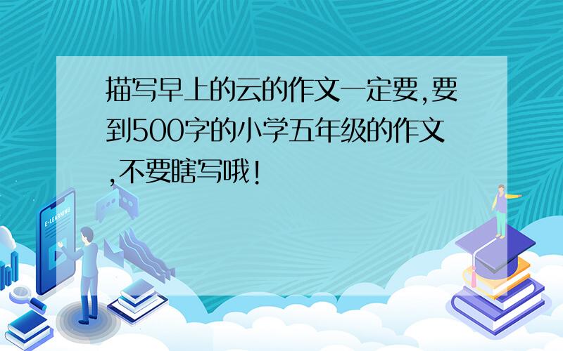 描写早上的云的作文一定要,要到500字的小学五年级的作文,不要瞎写哦!