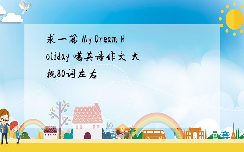 求一篇 My Dream Holiday 噶英语作文 大概80词左右