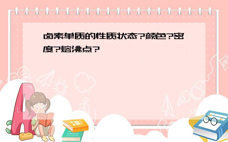 卤素单质的性质状态?颜色?密度?熔沸点?