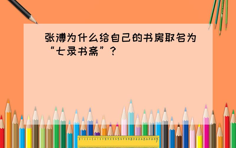 张溥为什么给自己的书房取名为“七录书斋”?