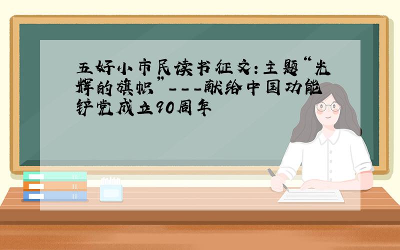 五好小市民读书征文:主题“光辉的旗帜”---献给中国功能铲党成立90周年