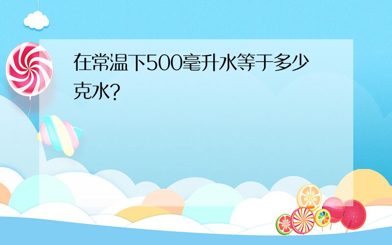 在常温下500毫升水等于多少克水?