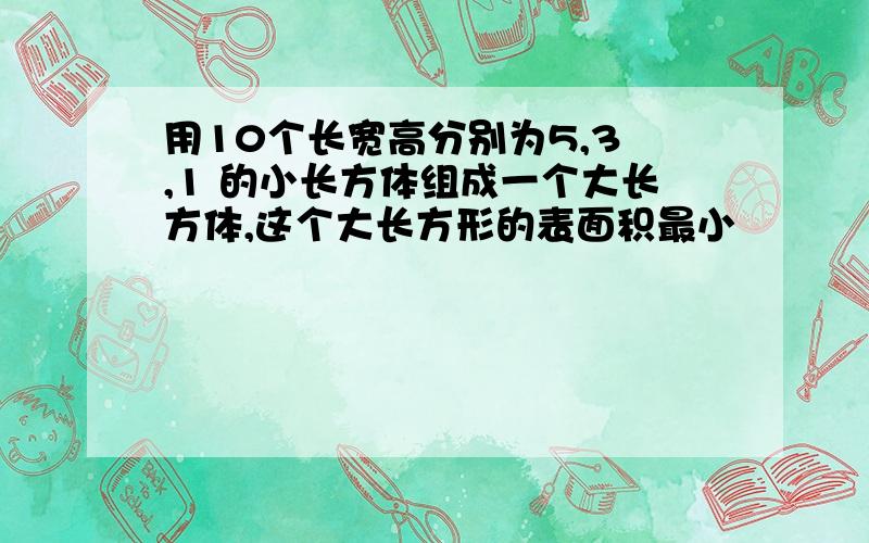 用10个长宽高分别为5,3 ,1 的小长方体组成一个大长方体,这个大长方形的表面积最小