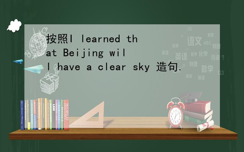 按照I learned that Beijing will have a clear sky 造句.