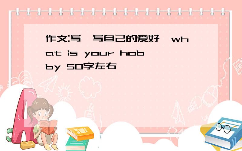 作文:写一写自己的爱好,what is your hobby 50字左右