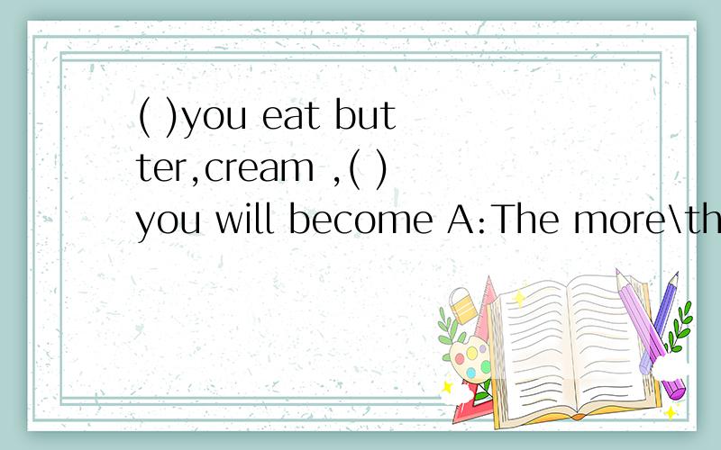 ( )you eat butter,cream ,( )you will become A:The more\the f