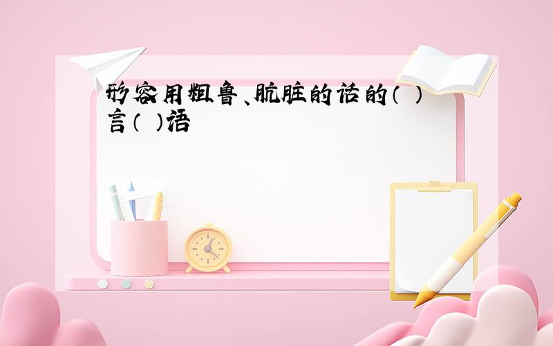 形容用粗鲁、肮脏的话的（ ）言（ ）语