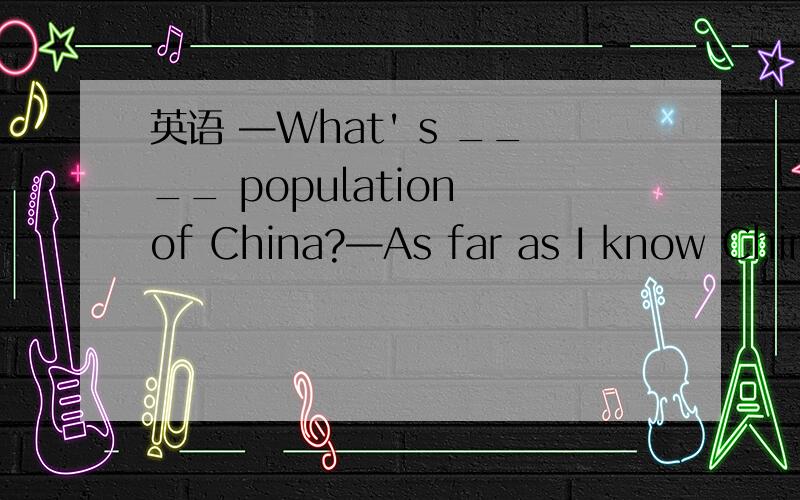 英语 —What' s ____ population of China?—As far as I know China