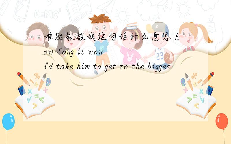 谁能教教我这句话什么意思 how long it would take him to get to the bigges