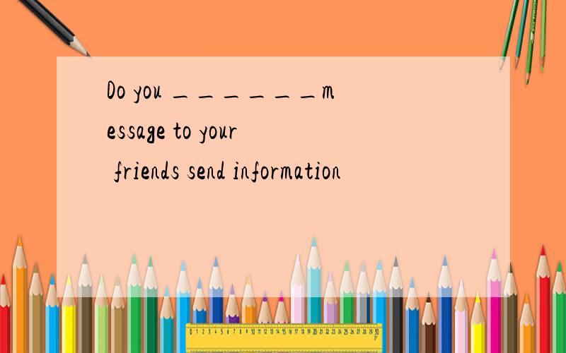 Do you ______message to your friends send information