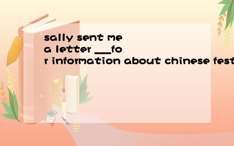 sally sent me a letter ___for information about chinese fest